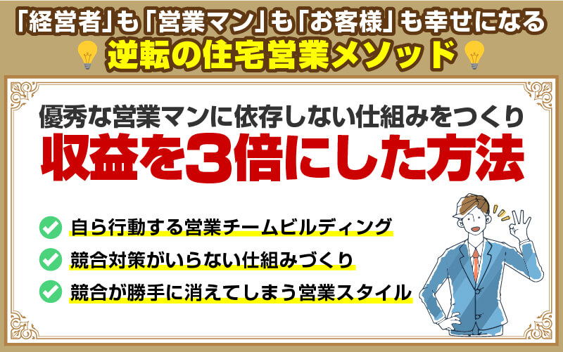 「経営者」も「営業マン」も「お客様」も幸せになる逆転の住宅営業メソッド【優秀な営業マンに依存しない仕組みをつくり　収益を３倍にした方法】●自ら行動する営業チームビルディング●競合対策がいらない仕組みづくり●競合が勝手に消えてしまう営業スタイル